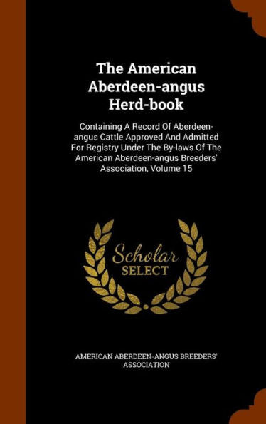 The American Aberdeen-Angus Herd-Book: Containing A Record Of Aberdeen-Angus Cattle Approved And Admitted For Registry Under The By-Laws Of The American Aberdeen-Angus Breeders' Association, Volume 15