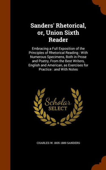 Sanders' Rhetorical, Or, Union Sixth Reader: Embracing A Full Exposition Of The Principles Of Rhetorical Reading: With Numerous Specimens, Both In ... As Exercises For Practice: And With Notes