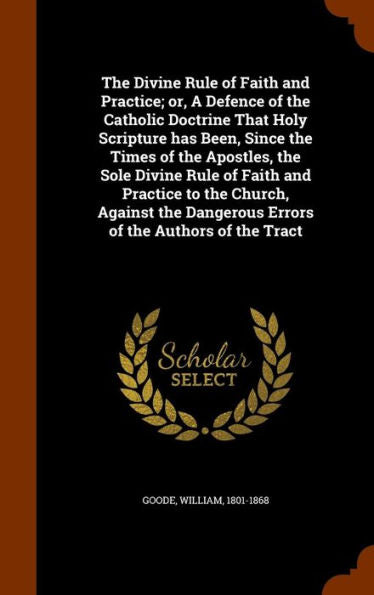 The Divine Rule Of Faith And Practice; Or, A Defence Of The Catholic Doctrine That Holy Scripture Has Been, Since The Times Of The Apostles, The Sole ... Dangerous Errors Of The Authors Of The Tract