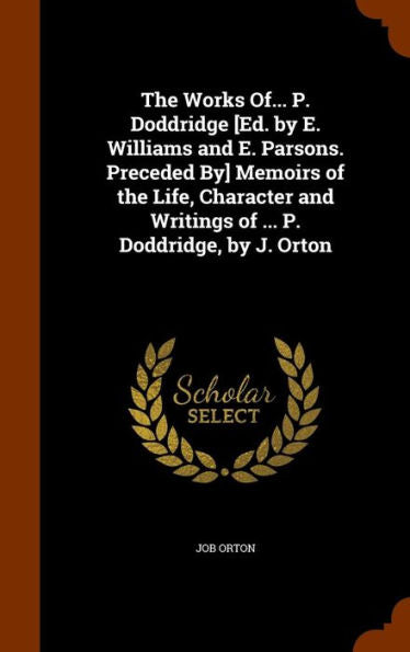 The Works Of... P. Doddridge [Ed. By E. Williams And E. Parsons. Preceded By] Memoirs Of The Life, Character And Writings Of ... P. Doddridge, By J. Orton