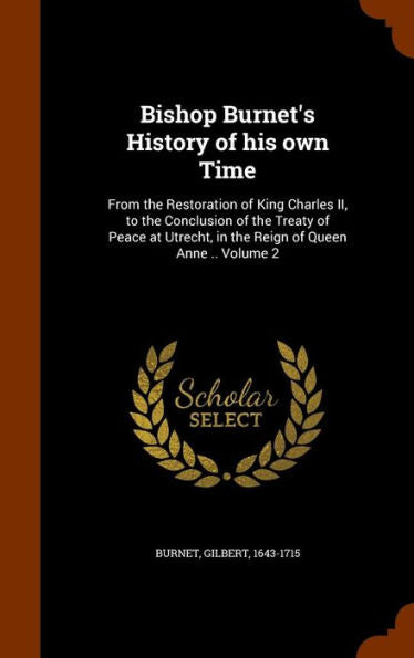 Bishop Burnet's History Of His Own Time: From The Restoration Of King Charles Ii, To The Conclusion Of The Treaty Of Peace At Utrecht, In The Reign Of Queen Anne .. Volume 2