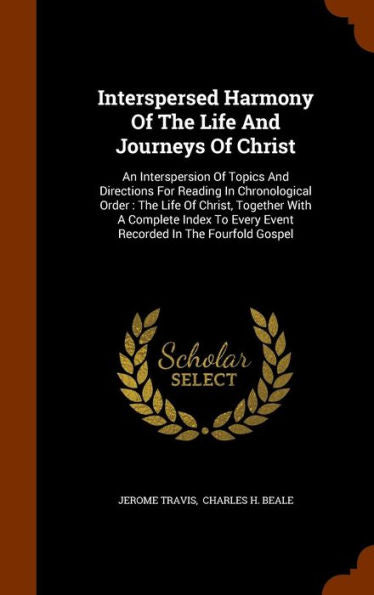 Interspersed Harmony Of The Life And Journeys Of Christ: An Interspersion Of Topics And Directions For Reading In Chronological Order: The Life Of ... Every Event Recorded In The Fourfold Gospel