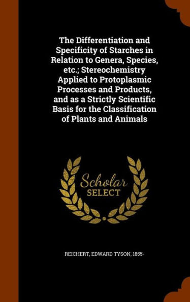 The Differentiation And Specificity Of Starches In Relation To Genera, Species, Etc.; Stereochemistry Applied To Protoplasmic Processes And Products, ... For The Classification Of Plants And Animals
