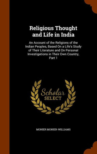 Religious Thought And Life In India: An Account Of The Religions Of The Indian Peoples, Based On A Life's Study Of Their Literature And On Personal Investigations In Their Own Country, Part 1