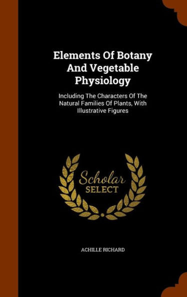 Elements Of Botany And Vegetable Physiology: Including The Characters Of The Natural Families Of Plants, With Illustrative Figures