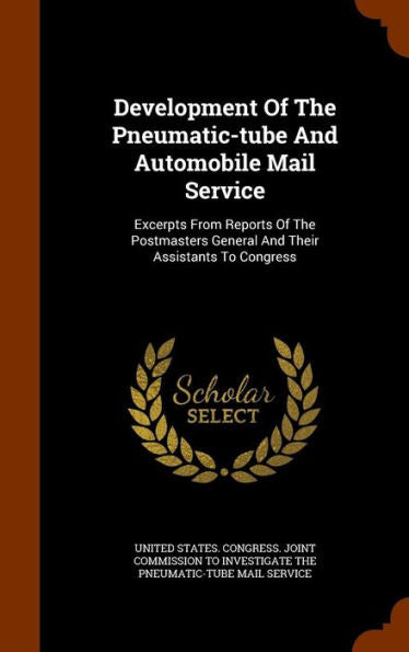Development Of The Pneumatic-Tube And Automobile Mail Service: Excerpts From Reports Of The Postmasters General And Their Assistants To Congress