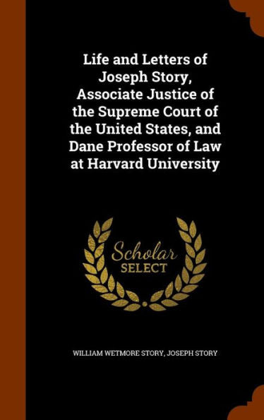 Life And Letters Of Joseph Story, Associate Justice Of The Supreme Court Of The United States, And Dane Professor Of Law At Harvard University