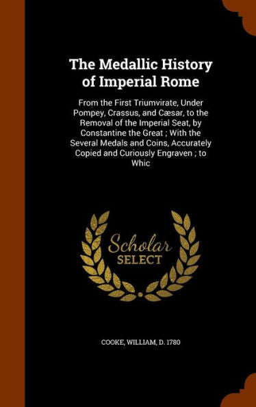 The Medallic History Of Imperial Rome: From The First Triumvirate, Under Pompey, Crassus, And C?ar, To The Removal Of The Imperial Seat, By ... Copied And Curiously Engraven; To Whic
