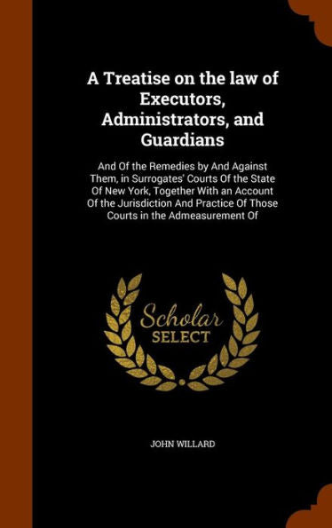 A Treatise On The Law Of Executors, Administrators, And Guardians: And Of The Remedies By And Against Them, In Surrogates' Courts Of The State Of New ... Of Those Courts In The Admeasurement Of