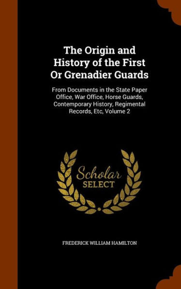 The Origin And History Of The First Or Grenadier Guards: From Documents In The State Paper Office, War Office, Horse Guards, Contemporary History, Regimental Records, Etc, Volume 2