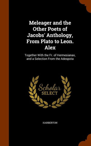 Meleager And The Other Poets Of Jacobs' Anthology, From Plato To Leon. Alex: Together With The Fr. Of Hermesianax, And A Selection From The Adespota