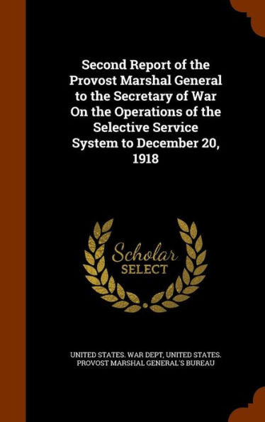 Second Report Of The Provost Marshal General To The Secretary Of War On The Operations Of The Selective Service System To December 20, 1918