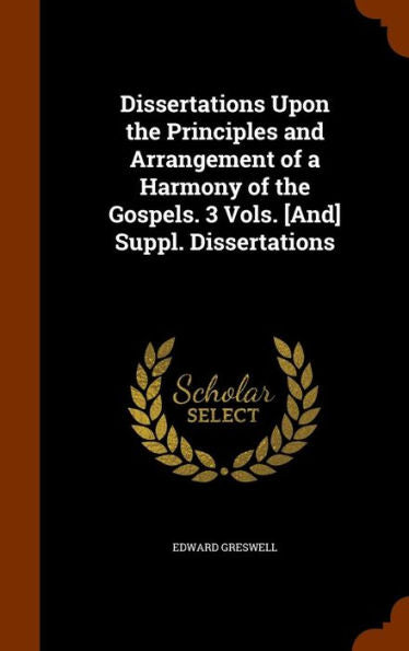 Dissertations Upon The Principles And Arrangement Of A Harmony Of The Gospels. 3 Vols. [And] Suppl. Dissertations