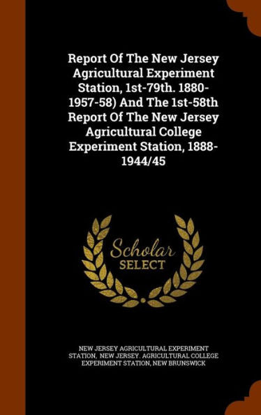 Report Of The New Jersey Agricultural Experiment Station, 1St-79Th. 1880-1957-58) And The 1St-58Th Report Of The New Jersey Agricultural College Experiment Station, 1888-1944/45