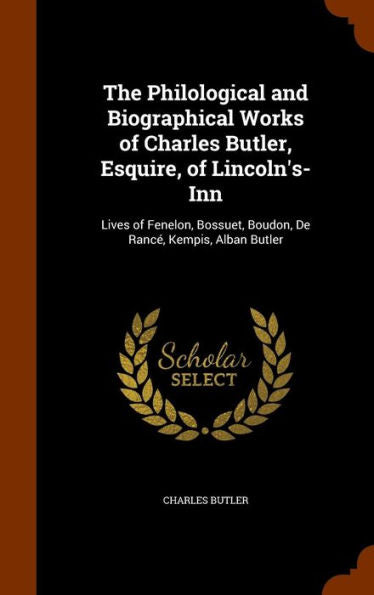 The Philological And Biographical Works Of Charles Butler, Esquire, Of Lincoln's-Inn: Lives Of Fenelon, Bossuet, Boudon, De Ranc? Kempis, Alban Butler