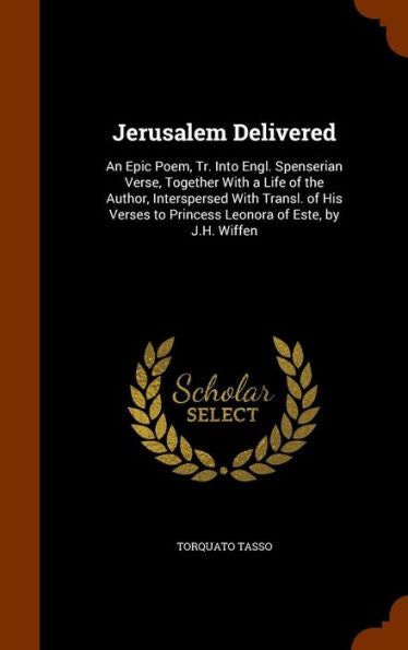 Jerusalem Delivered: An Epic Poem, Tr. Into Engl. Spenserian Verse, Together With A Life Of The Author, Interspersed With Transl. Of His Verses To Princess Leonora Of Este, By J.H. Wiffen
