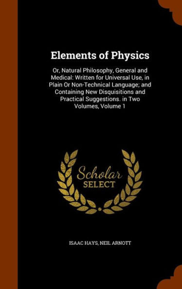 Elements Of Physics: Or, Natural Philosophy, General And Medical: Written For Universal Use, In Plain Or Non-Technical Language; And Containing New ... Suggestions. In Two Volumes, Volume 1