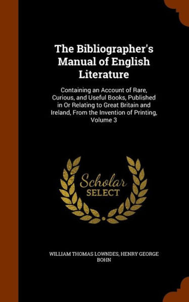 The Bibliographer's Manual Of English Literature: Containing An Account Of Rare, Curious, And Useful Books, Published In Or Relating To Great Britain ... From The Invention Of Printing, Volume 3