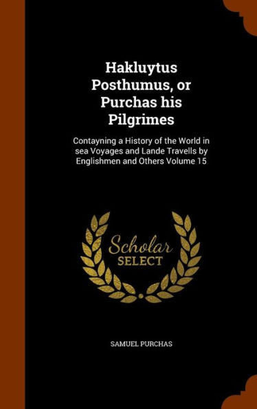 Hakluytus Posthumus, Or Purchas His Pilgrimes: Contayning A History Of The World In Sea Voyages And Lande Travells By Englishmen And Others Volume 15