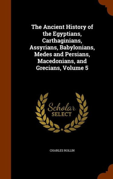 The Ancient History Of The Egyptians, Carthaginians, Assyrians, Babylonians, Medes And Persians, Macedonians, And Grecians, Volume 5