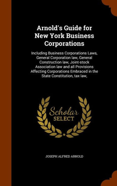 Arnold's Guide For New York Business Corporations: Including Business Corporations Laws, General Corporation Law, General Construction Law, ... Embraced In The State Constitution, Tax Law,