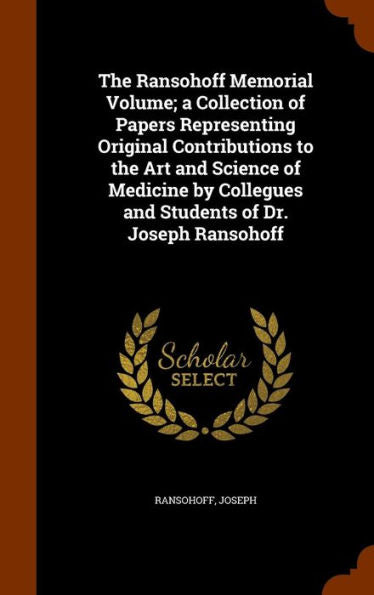 The Ransohoff Memorial Volume; A Collection Of Papers Representing Original Contributions To The Art And Science Of Medicine By Collegues And Students Of Dr. Joseph Ransohoff