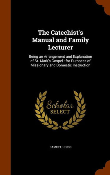 The Catechist's Manual And Family Lecturer: Being An Arrangement And Explanation Of St. Mark's Gospel: For Purposes Of Missionary And Domestic Instruction