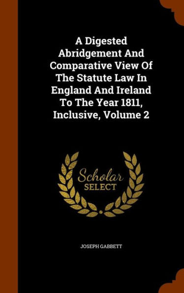 A Digested Abridgement And Comparative View Of The Statute Law In England And Ireland To The Year 1811, Inclusive, Volume 2
