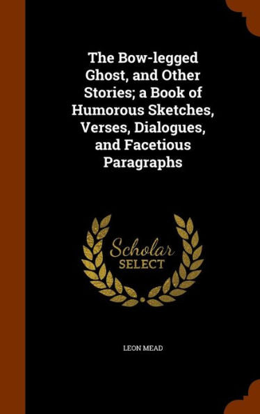 The Bow-Legged Ghost, And Other Stories; A Book Of Humorous Sketches, Verses, Dialogues, And Facetious Paragraphs