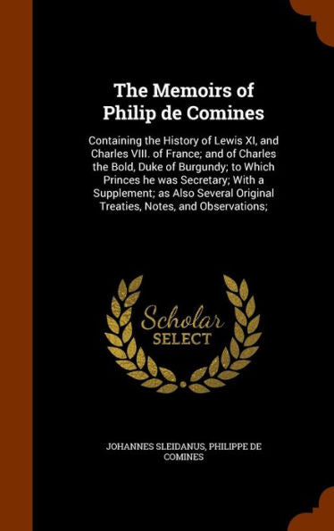 The Memoirs Of Philip De Comines: Containing The History Of Lewis Xi, And Charles Viii. Of France; And Of Charles The Bold, Duke Of Burgundy; To Which ... Original Treaties, Notes, And Observations;