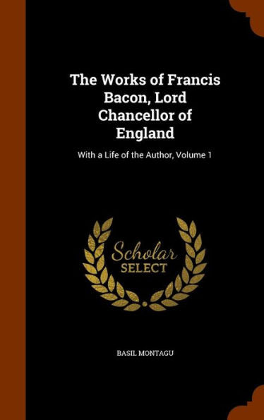The Works Of Francis Bacon, Lord Chancellor Of England: With A Life Of The Author, Volume 1
