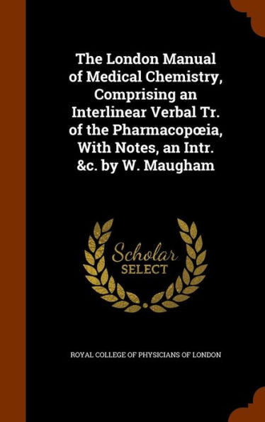The London Manual Of Medical Chemistry, Comprising An Interlinear Verbal Tr. Of The Pharmacopoeia, With Notes, An Intr. &C. By W. Maugham