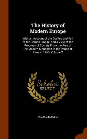 The History Of Modern Europe: With An Account Of The Decline And Fall Of The Roman Empire, And A View Of The Progress Of Society From The Rise Of The ... To The Peace Of Paris In 1763, Volume 2