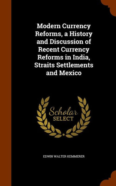 Modern Currency Reforms, A History And Discussion Of Recent Currency Reforms In India, Straits Settlements And Mexico