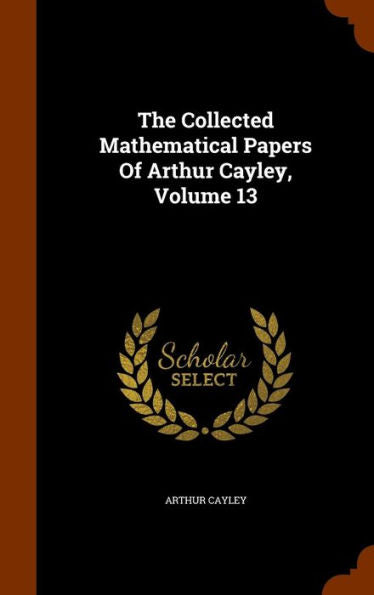 The Collected Mathematical Papers Of Arthur Cayley, Volume 13