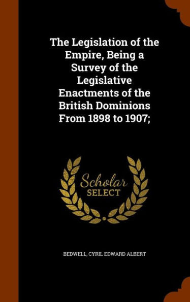 The Legislation Of The Empire, Being A Survey Of The Legislative Enactments Of The British Dominions From 1898 To 1907;