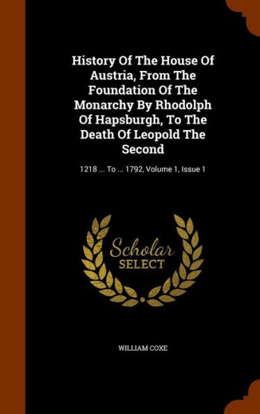 History Of The House Of Austria, From The Foundation Of The Monarchy By Rhodolph Of Hapsburgh, To The Death Of Leopold The Second: 1218 ... To ... 1792, Volume 1, Issue 1