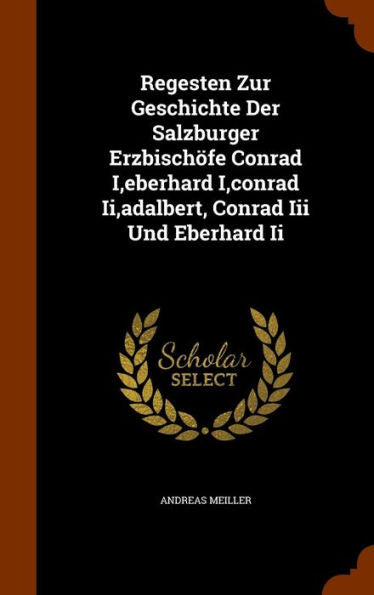 Regesten Zur Geschichte Der Salzburger Erzbisch?e Conrad I, Eberhard I, Conrad Ii, Adalbert, Conrad Iii Und Eberhard Ii