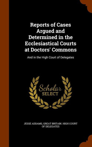 Reports Of Cases Argued And Determined In The Ecclesiastical Courts At Doctors' Commons: And In The High Court Of Delegates
