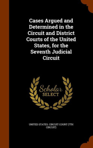 Cases Argued And Determined In The Circuit And District Courts Of The United States, For The Seventh Judicial Circuit