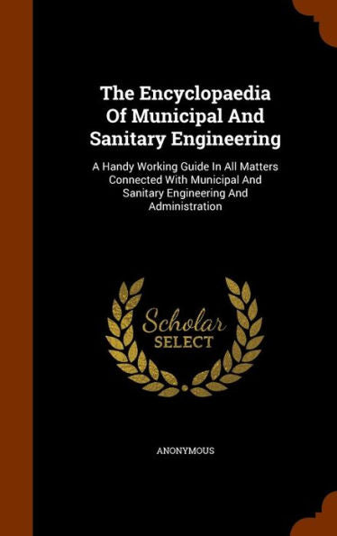 The Encyclopaedia Of Municipal And Sanitary Engineering: A Handy Working Guide In All Matters Connected With Municipal And Sanitary Engineering And Administration