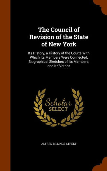 The Council Of Revision Of The State Of New York: Its History, A History Of The Courts With Which Its Members Were Connected, Biographical Sketches Of Its Members, And Its Vetoes