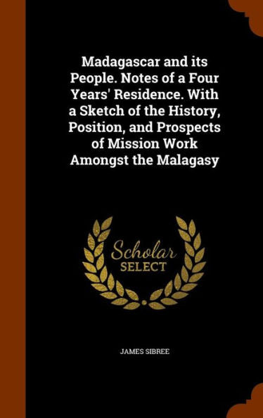 Madagascar And Its People. Notes Of A Four Years' Residence. With A Sketch Of The History, Position, And Prospects Of Mission Work Amongst The Malagasy
