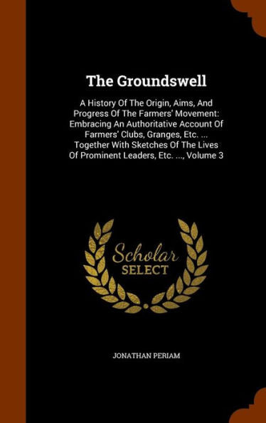 The Groundswell: A History Of The Origin, Aims, And Progress Of The Farmers' Movement: Embracing An Authoritative Account Of Farmers' Clubs, Granges, ... Of Prominent Leaders, Etc. ..., Volume 3
