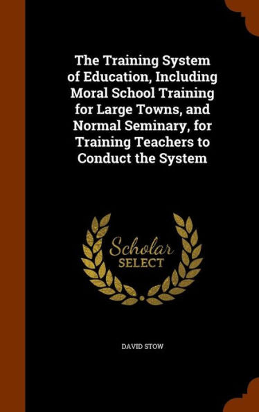 The Training System Of Education, Including Moral School Training For Large Towns, And Normal Seminary, For Training Teachers To Conduct The System