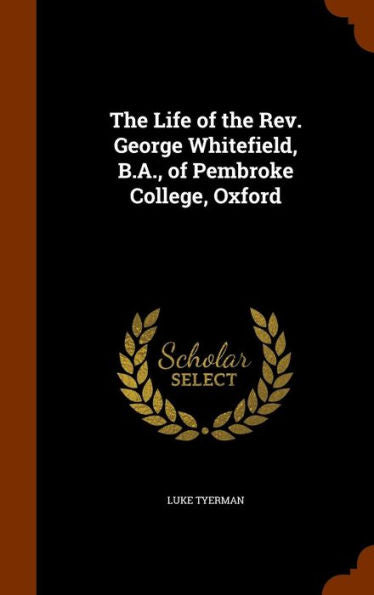 The Life Of The Rev. George Whitefield, B.A., Of Pembroke College, Oxford