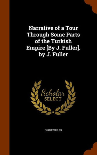 Narrative Of A Tour Through Some Parts Of The Turkish Empire [By J. Fuller]. By J. Fuller