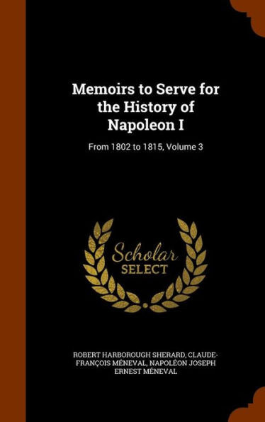 Memoirs To Serve For The History Of Napoleon I: From 1802 To 1815, Volume 3