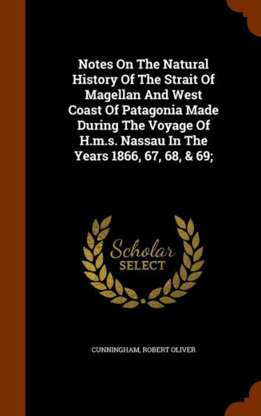 Notes On The Natural History Of The Strait Of Magellan And West Coast Of Patagonia Made During The Voyage Of H.M.S. Nassau In The Years 1866, 67, 68, & 69;