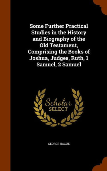 Some Further Practical Studies In The History And Biography Of The Old Testament, Comprising The Books Of Joshua, Judges, Ruth, 1 Samuel, 2 Samuel
